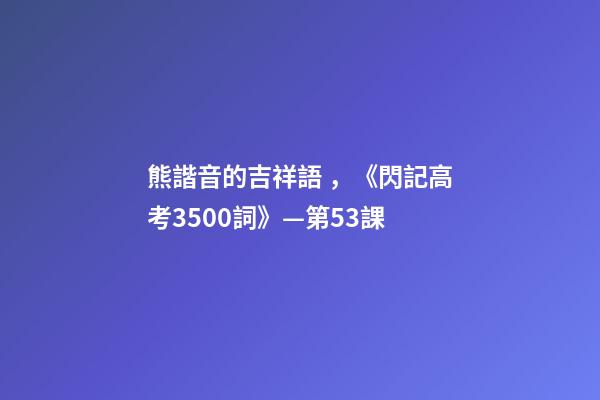 熊諧音的吉祥語，《閃記高考3500詞》—第53課-第1張-觀點-玄機派